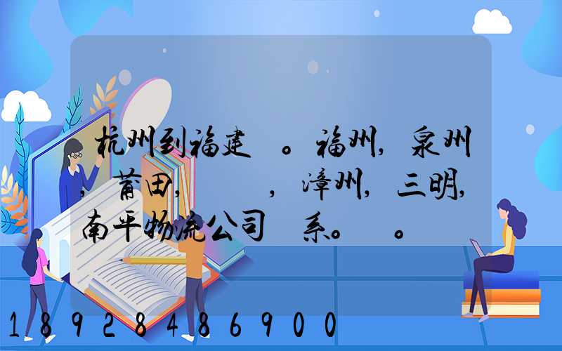 杭州到福建。福州,泉州,莆田,廈門,漳州,三明,南平物流公司聯系。。
